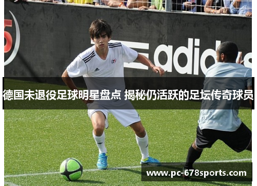 德国未退役足球明星盘点 揭秘仍活跃的足坛传奇球员 德国未退役足球明星盘点 揭秘仍活跃的足坛传奇球员