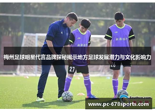 梅州足球明星代言品牌探秘揭示地方足球发展潜力与文化影响力 梅州足球明星代言品牌探秘揭示地方足球发展潜力与文化影响力