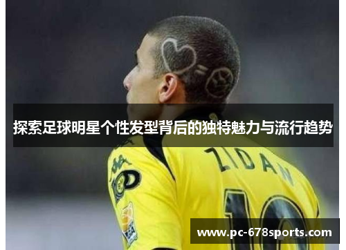 探索足球明星个性发型背后的独特魅力与流行趋势 探索足球明星个性发型背后的独特魅力与流行趋势