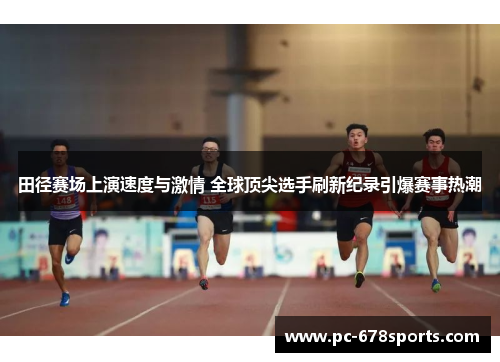 田径赛场上演速度与激情 全球顶尖选手刷新纪录引爆赛事热潮 田径赛场上演速度与激情 全球顶尖选手刷新纪录引爆赛事热潮