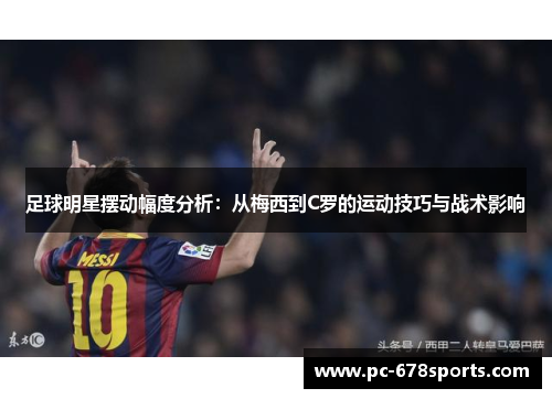 足球明星摆动幅度分析：从梅西到C罗的运动技巧与战术影响