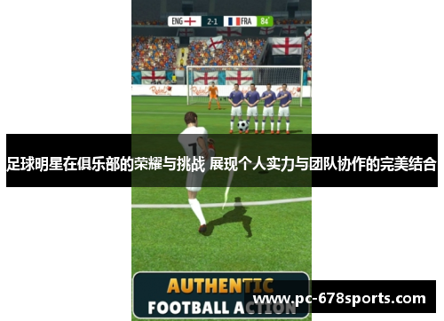 足球明星在俱乐部的荣耀与挑战 展现个人实力与团队协作的完美结合