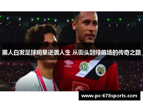 黑人白发足球明星逆袭人生 从街头到绿茵场的传奇之路 黑人白发足球明星逆袭人生 从街头到绿茵场的传奇之路
