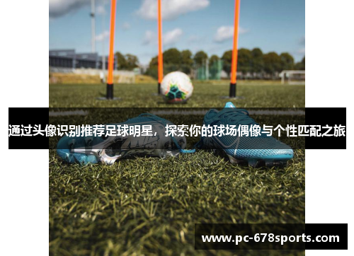 通过头像识别推荐足球明星,探索你的球场偶像与个性匹配之旅 通过头像识别推荐足球明星,探索你的球场偶像与个性匹配之旅