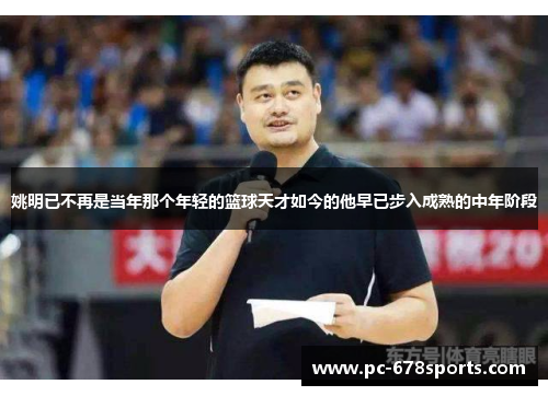 姚明已不再是当年那个年轻的篮球天才如今的他早已步入成熟的中年阶段 姚明已不再是当年那个年轻的篮球天才如今的他早已步入成熟的中年阶段