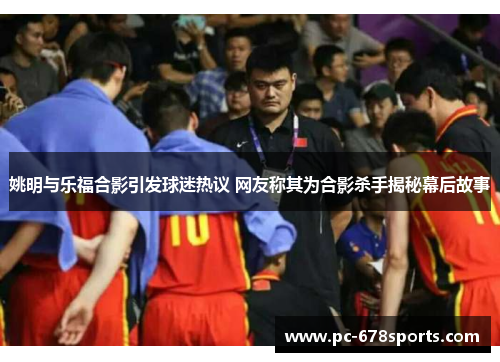 姚明与乐福合影引发球迷热议 网友称其为合影杀手揭秘幕后故事 姚明与乐福合影引发球迷热议 网友称其为合影杀手揭秘幕后故事