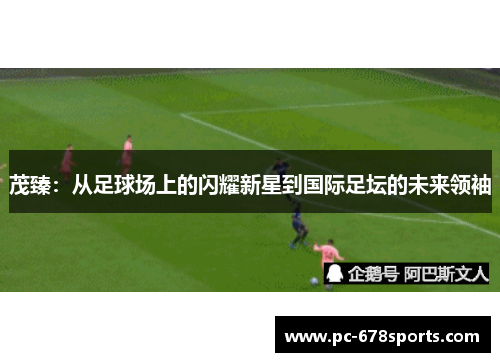 茂臻：从足球场上的闪耀新星到国际足坛的未来领袖