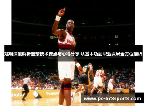 姚明深度解析篮球技术要点与心得分享 从基本功到职业发展全方位剖析 姚明深度解析篮球技术要点与心得分享 从基本功到职业发展全方位剖析