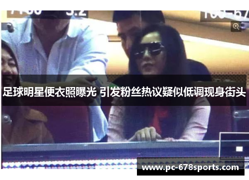 足球明星便衣照曝光 引发粉丝热议疑似低调现身街头 足球明星便衣照曝光 引发粉丝热议疑似低调现身街头