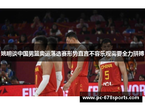 姚明谈中国男篮奥运落选赛形势直言不容乐观需要全力拼搏 姚明谈中国男篮奥运落选赛形势直言不容乐观需要全力拼搏