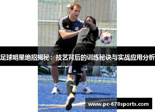 足球明星绝招揭秘：技艺背后的训练秘诀与实战应用分析