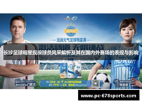 长沙足球明星现役球员风采解析及其在国内外赛场的表现与影响 长沙足球明星现役球员风采解析及其在国内外赛场的表现与影响