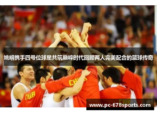 姚明携手四号位球星共筑巅峰时代回顾两人完美配合的篮球传奇 姚明携手四号位球星共筑巅峰时代回顾两人完美配合的篮球传奇