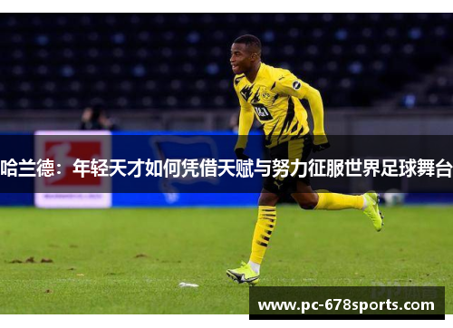 哈兰德:年轻天才如何凭借天赋与努力征服世界足球舞台 哈兰德:年轻天才如何凭借天赋与努力征服世界足球舞台