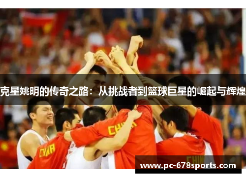 克星姚明的传奇之路:从挑战者到篮球巨星的崛起与辉煌 克星姚明的传奇之路:从挑战者到篮球巨星的崛起与辉煌