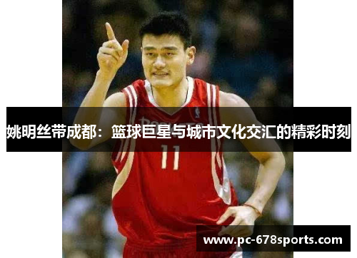 姚明丝带成都:篮球巨星与城市文化交汇的精彩时刻 姚明丝带成都:篮球巨星与城市文化交汇的精彩时刻