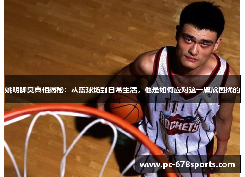 姚明脚臭真相揭秘:从篮球场到日常生活,他是如何应对这一尴尬困扰的 姚明脚臭真相揭秘:从篮球场到日常生活,他是如何应对这一尴尬困扰的