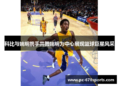科比与姚明携手共舞姚明为中心展现篮球巨星风采