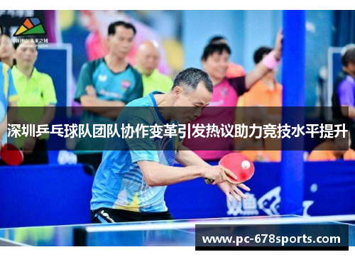 深圳乒乓球队团队协作变革引发热议助力竞技水平提升