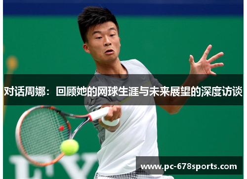 对话周娜：回顾她的网球生涯与未来展望的深度访谈