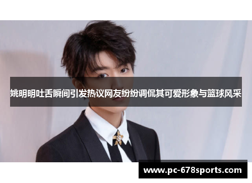 姚明明吐舌瞬间引发热议网友纷纷调侃其可爱形象与篮球风采