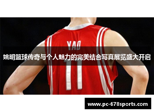 姚明篮球传奇与个人魅力的完美结合写真展览盛大开启