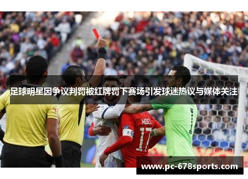 足球明星因争议判罚被红牌罚下赛场引发球迷热议与媒体关注