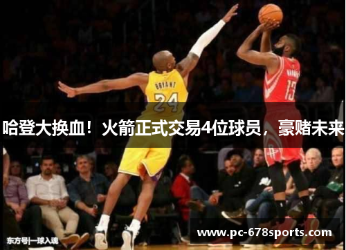 哈登大换血！火箭正式交易4位球员，豪赌未来