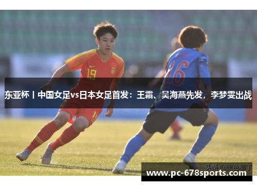 东亚杯丨中国女足vs日本女足首发:王霜、吴海燕先发,李梦雯出战 东亚杯丨中国女足vs日本女足首发:王霜、吴海燕先发,李梦雯出战