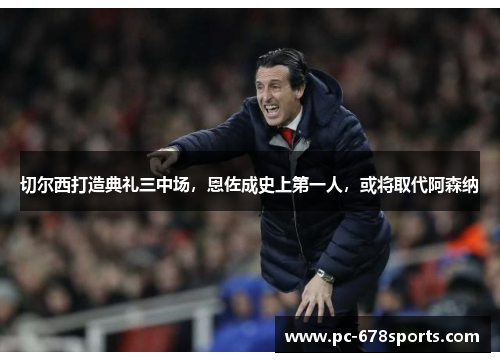 切尔西打造典礼三中场，恩佐成史上第一人，或将取代阿森纳