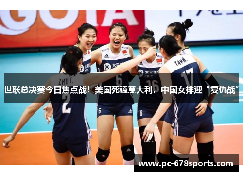世联总决赛今日焦点战！美国死磕意大利，中国女排迎“复仇战”