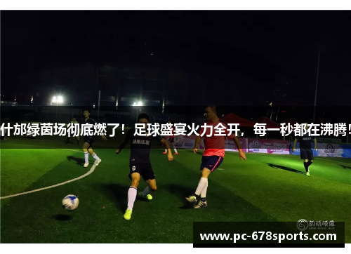 什邡绿茵场彻底燃了!足球盛宴火力全开,每一秒都在沸腾! 什邡绿茵场彻底燃了!足球盛宴火力全开,每一秒都在沸腾!