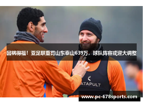 因祸得福!亚足联重罚山东泰山639万,球队阵容或迎大调整 因祸得福!亚足联重罚山东泰山639万,球队阵容或迎大调整