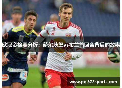 欧冠资格赛分析:萨尔茨堡vs布兰首回合背后的故事 欧冠资格赛分析:萨尔茨堡vs布兰首回合背后的故事