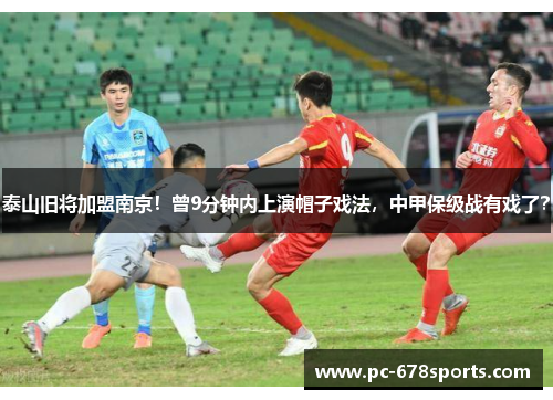 泰山旧将加盟南京!曾9分钟内上演帽子戏法,中甲保级战有戏了? 泰山旧将加盟南京!曾9分钟内上演帽子戏法,中甲保级战有戏了?