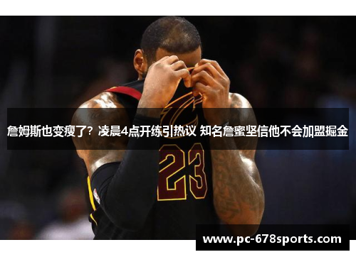 詹姆斯也变瘦了?凌晨4点开练引热议 知名詹蜜坚信他不会加盟掘金 詹姆斯也变瘦了?凌晨4点开练引热议 知名詹蜜坚信他不会加盟掘金