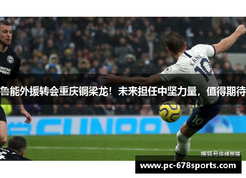 鲁能外援转会重庆铜梁龙！未来担任中坚力量，值得期待