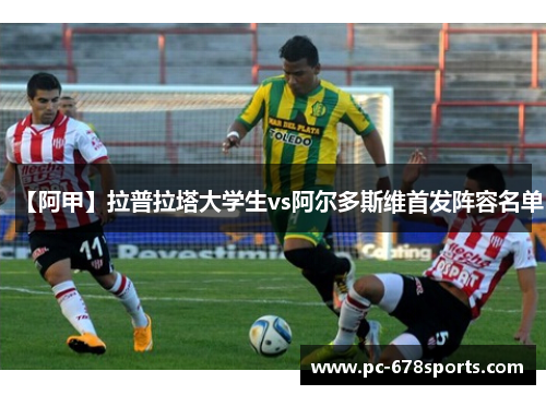 【阿甲】拉普拉塔大学生vs阿尔多斯维首发阵容名单 【阿甲】拉普拉塔大学生vs阿尔多斯维首发阵容名单